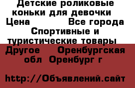 Детские роликовые коньки для девочки › Цена ­ 1 300 - Все города Спортивные и туристические товары » Другое   . Оренбургская обл.,Оренбург г.